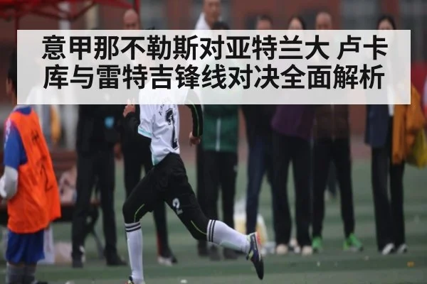 意甲那不勒斯对亚特兰大 卢卡库与雷特吉锋线对决全面解析