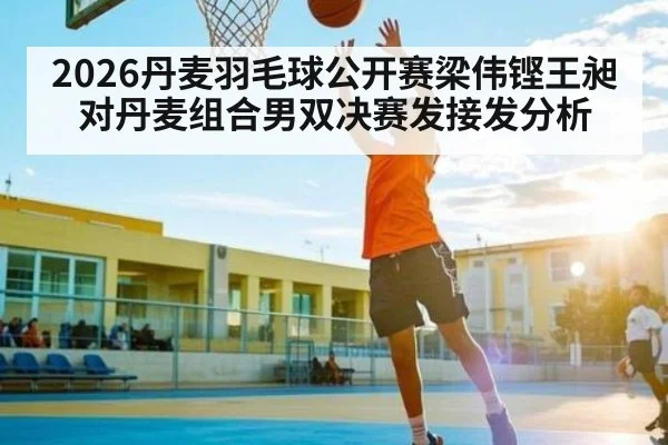 2026丹麦羽毛球公开赛梁伟铿王昶对丹麦组合男双决赛发接发分析
